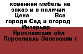 кованная мебель на заказ и в наличии › Цена ­ 25 000 - Все города Сад и огород » Интерьер   . Ярославская обл.,Переславль-Залесский г.